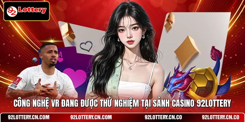 Công nghệ VR đang được thử nghiệm tại sảnh Casino 92LOTTERY